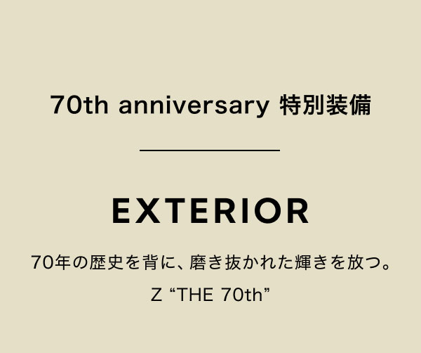 70th anniversary 特別装備 EXTERIOR 70年の歴史を背に、磨き抜かれた輝きを放つ。Z “THE 70th”
