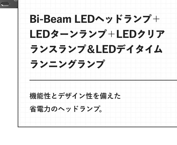Bi-Beam LEDヘッドランプ＋LEDターンランプ＋LEDクリアランスランプ＆LEDデイタイムランニングランプ 機能性とデザイン性を備えた省電力のヘッドランプ。
