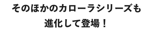 そのほかのカローラシリーズも進化して登場！