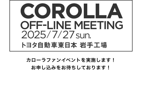 COROLLA OFF-LINE MEETING 2025/7/27 sun. トヨタ自動車東日本 岩手工場 カローラファンイベントを実施します！ お申し込みをお待ちしております！