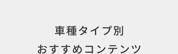 車種タイプ別 おすすめコンテンツ