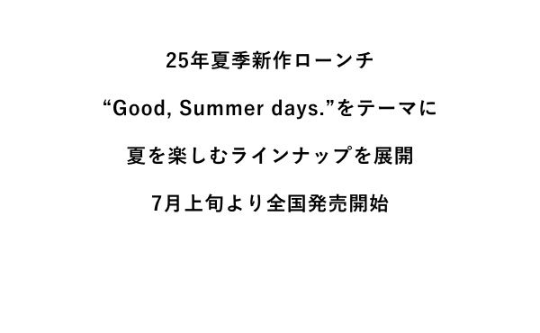 25年夏季新作ローンチ “Good, Summer days.”をテーマに夏を楽しむラインナップを展開 7月上旬より全国発売開始