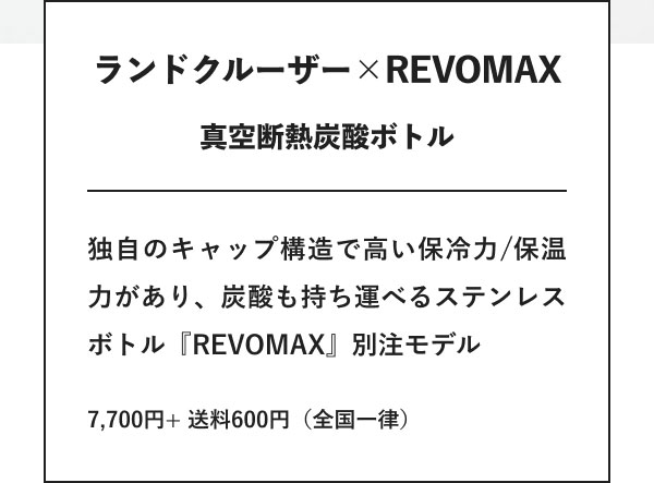 ランドクルーザー×REVOMAX 真空断熱炭酸ボトル 独自のキャップ構造で高い保冷力/保温力があり、炭酸も持ち運べるステンレスボトル『REVOMAX』別注モデル 7,700円+ 送料600円（全国一律）
