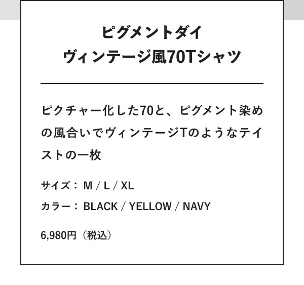 ピグメントダイヴィンテージ風70Tシャツ ピクチャー化した70と、ピグメント染めの風合いでヴィンテージTのようなテイストの一枚 サイズ：M / L / XL カラー：BLACK / YELLOW / NAVY 6,980円（税込）