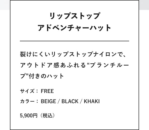 リップストップアドベンチャーハット 裂けにくいリップストップナイロンで、アウトドア感あふれる“ブランチループ”付きのハット サイズ：FREE カラー：BEIGE / BLACK / KHAKI 5,900円（税込）
