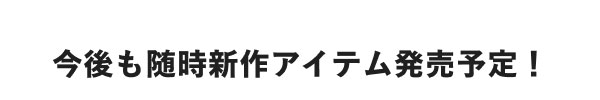 今後も随時新作アイテム発売予定！