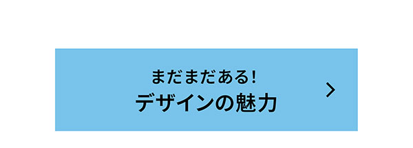 まだまだある！デザインの魅力