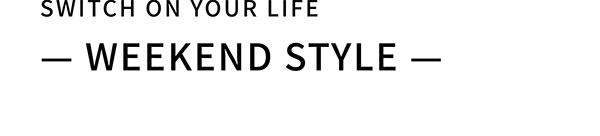 SWITCH ON YOUR LIFE ー WEEKEND STYLE ー