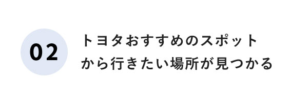 02 トヨタおすすめのスポットから行きたい場所が見つかる