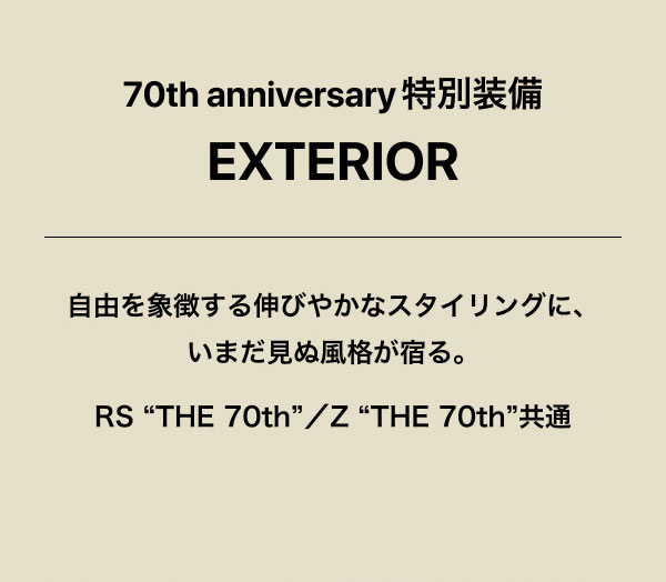 70th anniversary 特別装備 EXTERIOR 自由を象徴する伸びやかなスタイリングに、いまだ見ぬ風格が宿る。 RS “THE 70th”／Z “THE 70th”共通