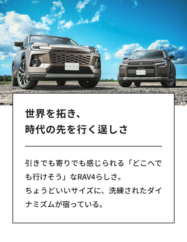 [画像] 世界を拓き、時代の先を行く逞しさ 引きでも寄りでも感じられる「どこへでも行けそう」なRAV4らしさ。ちょうどいいサイズに、洗練されたダイナミズムが宿っている。