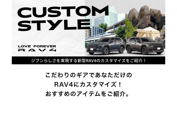 CUSTOM STYLE ジブンらしさを実現する新型RAV4のカスタマイズをご紹介！ こだわりのギアであなただけのRAV4にカスタマイズ！おすすめのアイテムをご紹介。