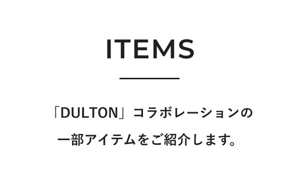 ITEMS 「DULTON」コラボレーションの 一部アイテムをご紹介します。