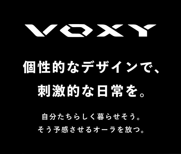 VOXY 個性的なデザインで、刺激的な日常を。 自分たちらしく暮らせそう。そう予感させるオーラを放つ。