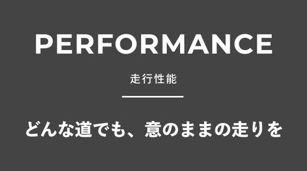 PERFORMANCE 走行性能 どんな道でも、意のままの走りを