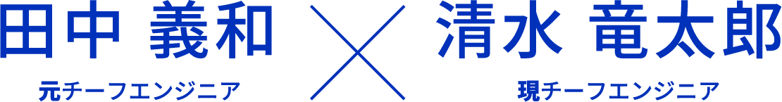 元チーフエンジニア田中義和×現チーフエンジニア清水竜太郎