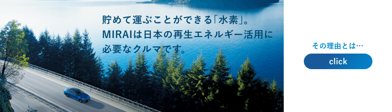 貯めて運ぶことができる「水素」。MIRAIは日本の再生エネルギー活用に必要なクルマです。その理由とは・・click