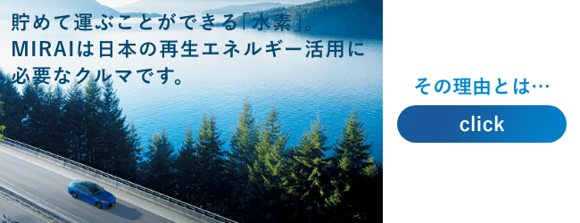 貯めて運ぶことができる「水素」。MIRAIは日本の再生エネルギー活用に必要なクルマです。その理由とは・・click