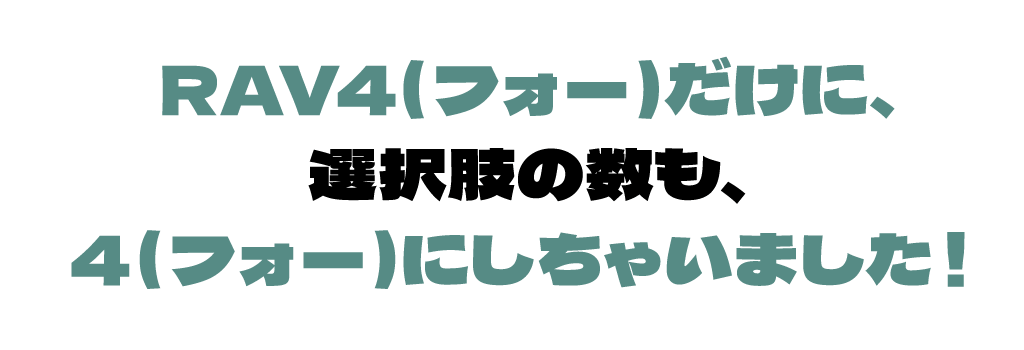 RAV4（フォー）だけに、選択肢の数も、4（フォー）にしちゃいました！