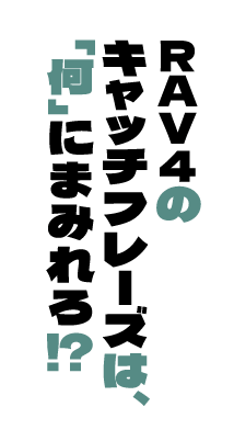 RAV4のキャッチフレーズは、「何」にまみれろ！？