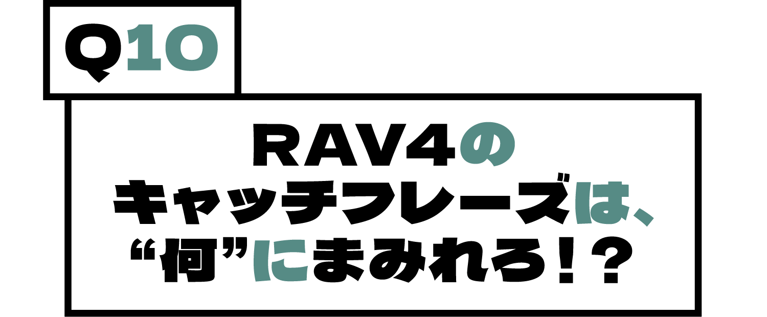 Q9.RAV4のキャッチフレーズは、“何”にまみれろ！？