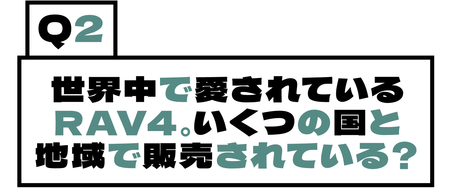 Q2.世界中で愛されているRAV4。いくつの国と地域で販売されている？
