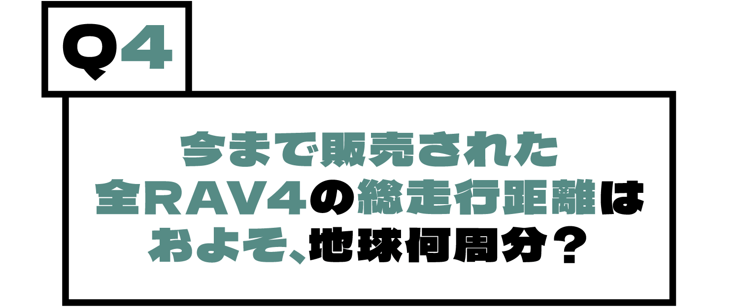 Q4.今まで販売された全RAV4の総走行距離はおよそ、地球何周分？