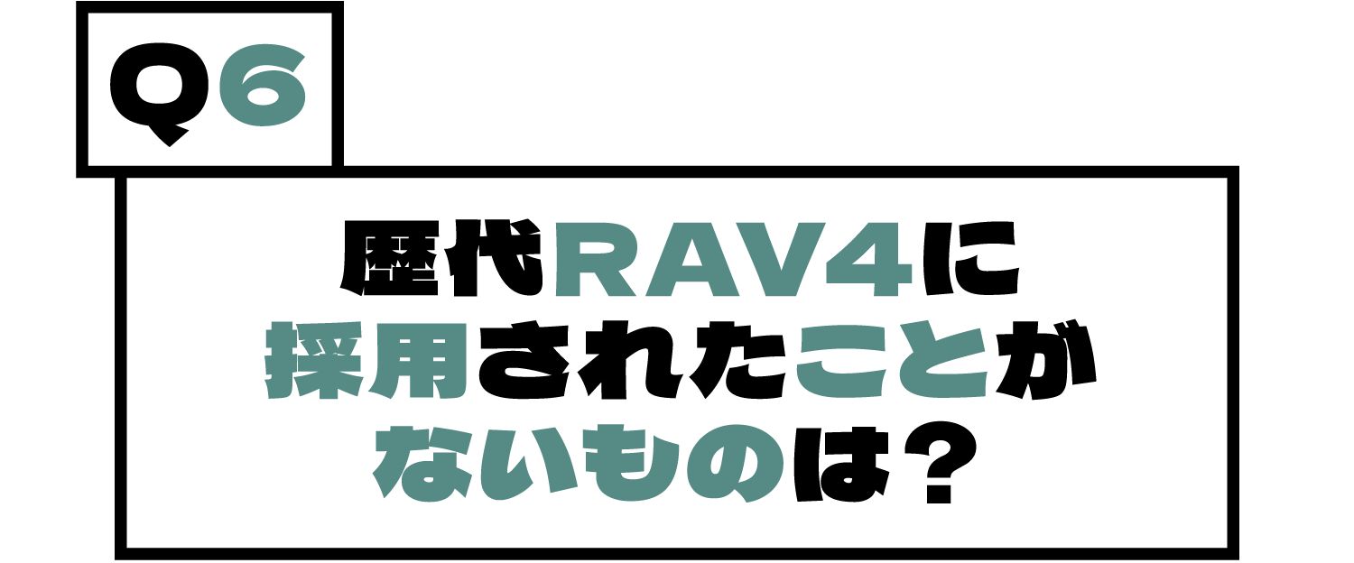 Q6.歴代RAV4に採用されたことがないものは？