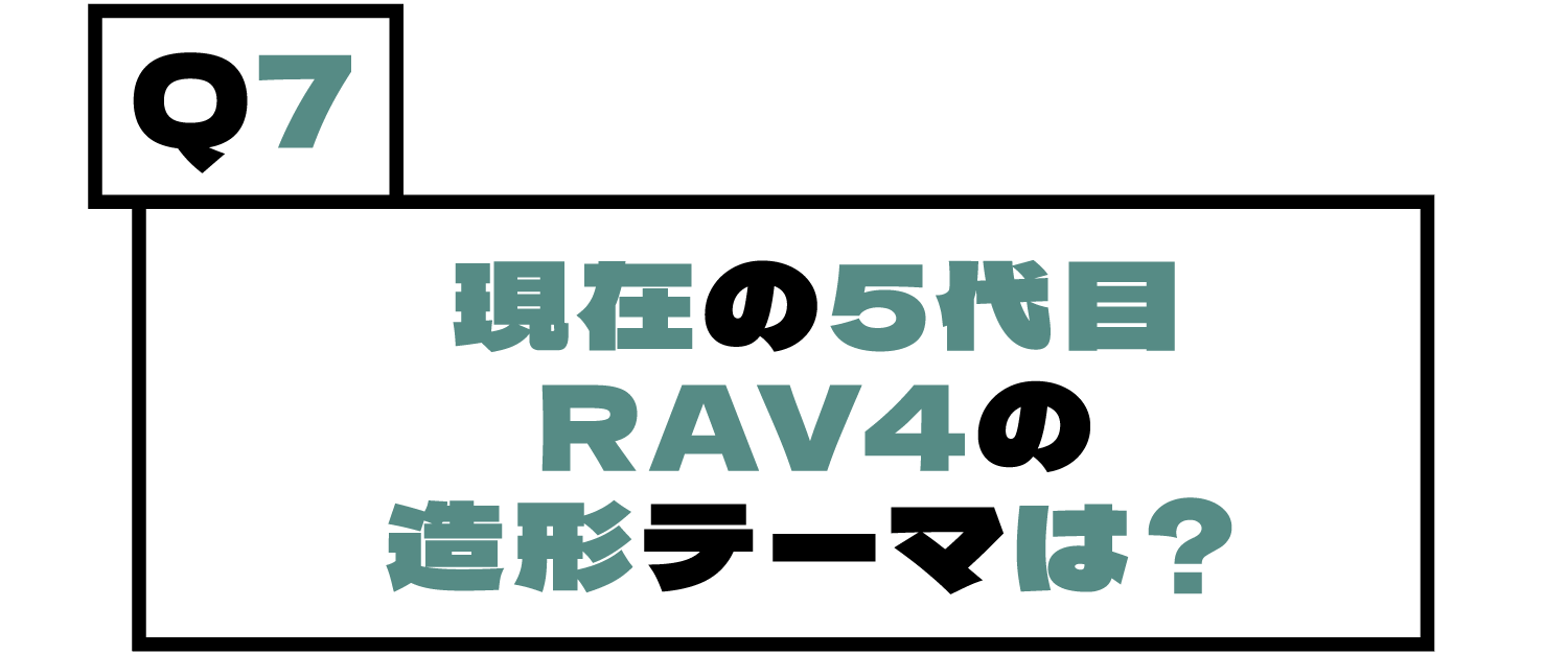 Q7.現在の5代目RAV4の造形テーマは？