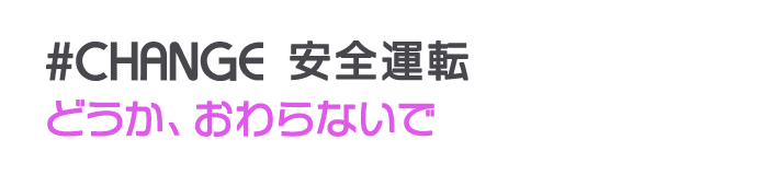 #CHANGE 安全運転 どうか、おわらないで