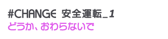 #CHANGE 安全運転_1 どうか、おわらないで