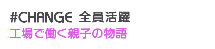 #CHANGE 全員活躍 工場で働く親子の物語