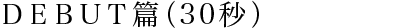 DEBUT篇（30秒）