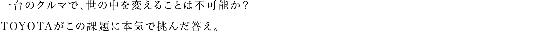 一台のクルマで、世の中を変えることは不可能か？TOYOTAがこの課題に本気で挑んだ答え。
