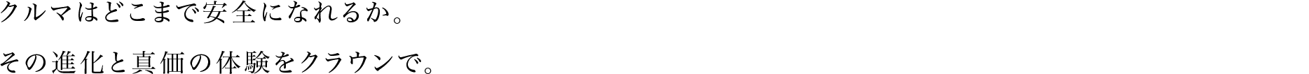 クルマはどこまで安全になれるか。その進化と真価の体験をクラウンで。