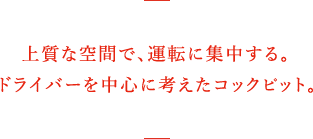 上質な空間で、運転に集中する。ドライバーを中心に考えたコックピット。