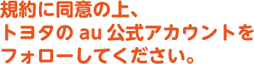 規約に同意の上、トヨタのau公式アカウントをフォローしてください。