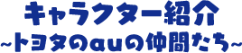 キャラクター紹介 ~トヨタのauの仲間たち~