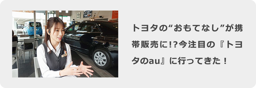 トヨタの“おもてなし”が携帯販売に!?　今注目の『トヨタのau』に行ってきた！