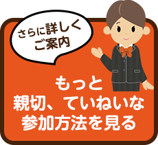 さらに詳しくご案内 もっと親切、ていねいな参加方法を見る