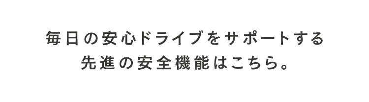 毎日の安心ドライブをサポートする先進の安全機能はこちら。