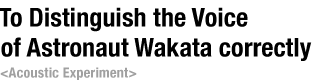 To Distinguish the Voice of Astronaut Wakata correctly Acoustic Experiment