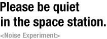 Please be quiet in the space station. Noise Experiment