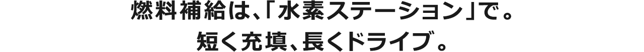 燃料補給は、「水素ステーション」で。短く充填、長くドライブ。
