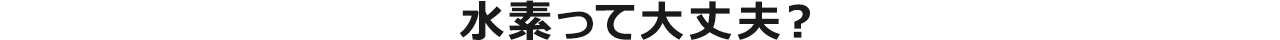 水素って大丈夫？