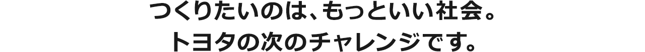 つくりたいのは、もっといい社会。トヨタの次のチャレンジです。