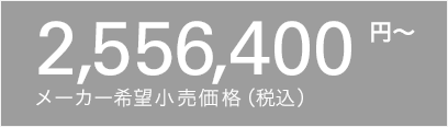 2,556,400円〜 メーカー希望小売価格(税込)