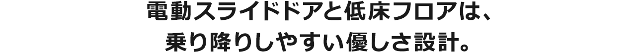電動スライドドアと低床フロアは、乗り降りしやすい優しさ設計。
