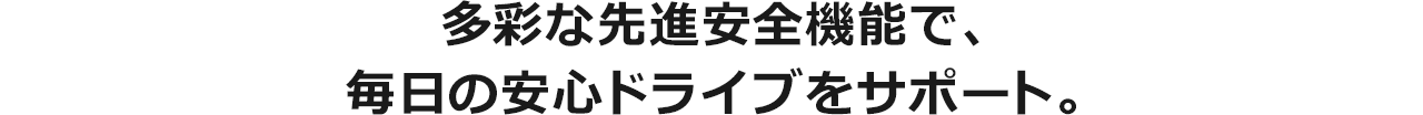 多彩な先進安全機能で、毎日の安心ドライブをサポート。