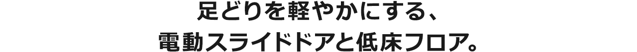 足どりを軽やかにする、電動スライドドアと低床フロア。